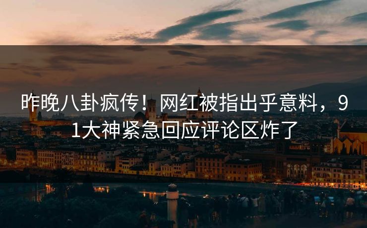 昨晚八卦疯传！网红被指出乎意料，91大神紧急回应评论区炸了