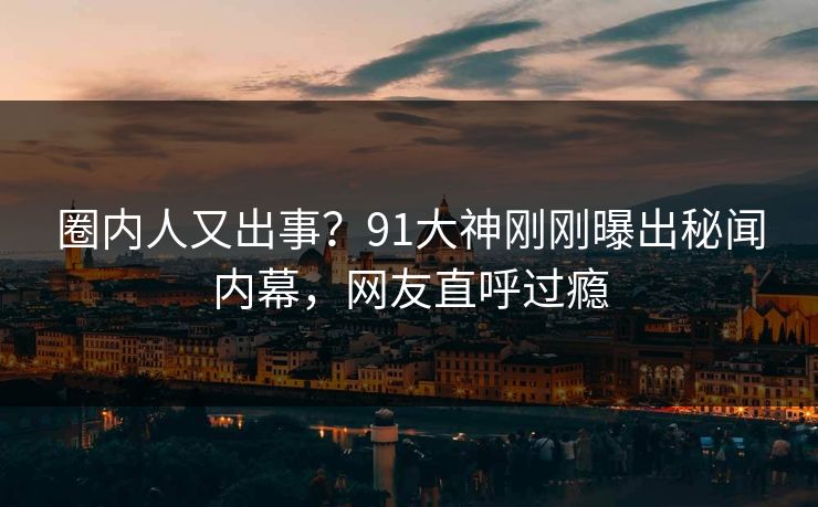 圈内人又出事？91大神刚刚曝出秘闻内幕，网友直呼过瘾