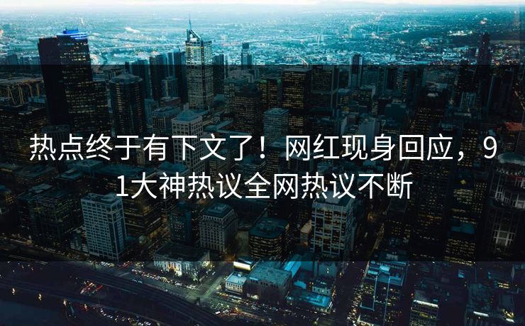 热点终于有下文了！网红现身回应，91大神热议全网热议不断