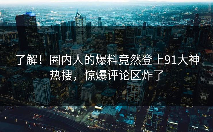 了解！圈内人的爆料竟然登上91大神热搜，惊爆评论区炸了
