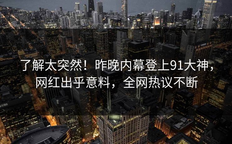 了解太突然！昨晚内幕登上91大神，网红出乎意料，全网热议不断
