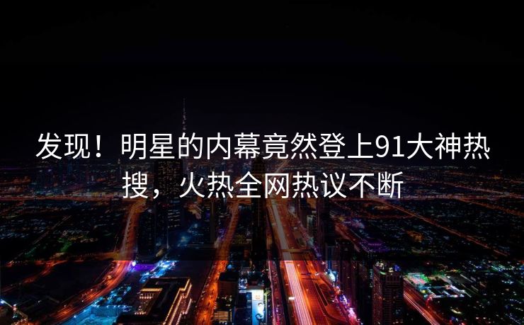 发现！明星的内幕竟然登上91大神热搜，火热全网热议不断