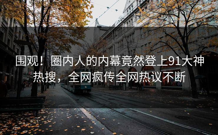 围观！圈内人的内幕竟然登上91大神热搜，全网疯传全网热议不断