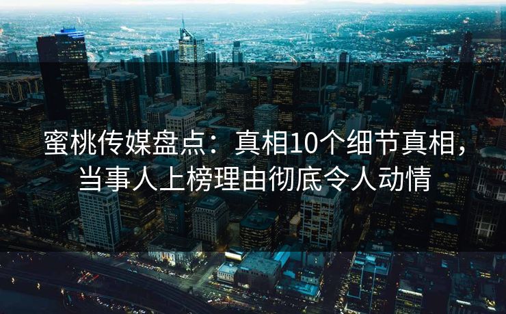 蜜桃传媒盘点：真相10个细节真相，当事人上榜理由彻底令人动情