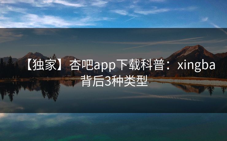 【独家】杏吧app下载科普：xingba背后3种类型