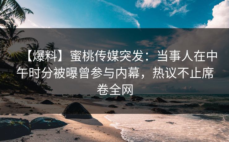 【爆料】蜜桃传媒突发：当事人在中午时分被曝曾参与内幕，热议不止席卷全网