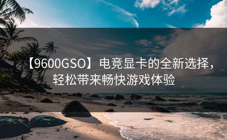 【9600GSO】电竞显卡的全新选择，轻松带来畅快游戏体验