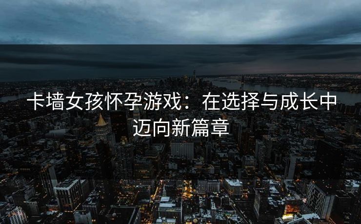 卡墙女孩怀孕游戏：在选择与成长中迈向新篇章