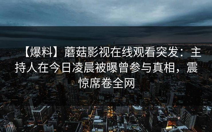 【爆料】蘑菇影视在线观看突发：主持人在今日凌晨被曝曾参与真相，震惊席卷全网