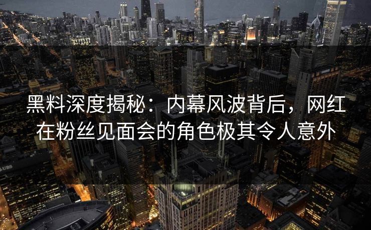黑料深度揭秘：内幕风波背后，网红在粉丝见面会的角色极其令人意外