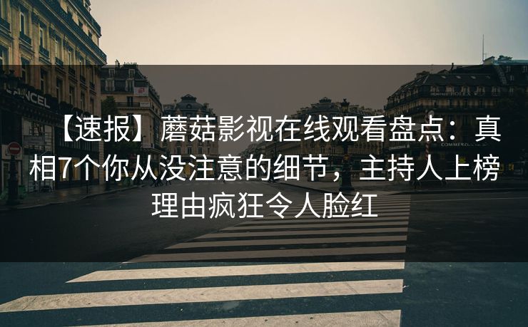 【速报】蘑菇影视在线观看盘点：真相7个你从没注意的细节，主持人上榜理由疯狂令人脸红