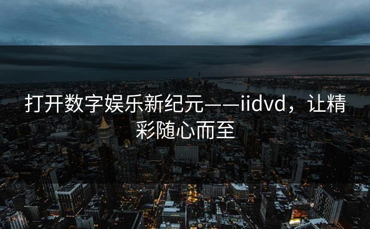 打开数字娱乐新纪元——iidvd，让精彩随心而至