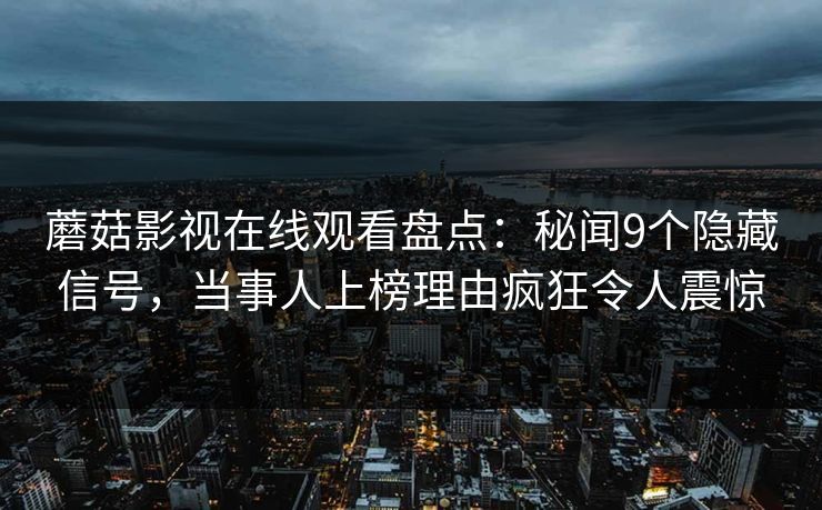 蘑菇影视在线观看盘点：秘闻9个隐藏信号，当事人上榜理由疯狂令人震惊