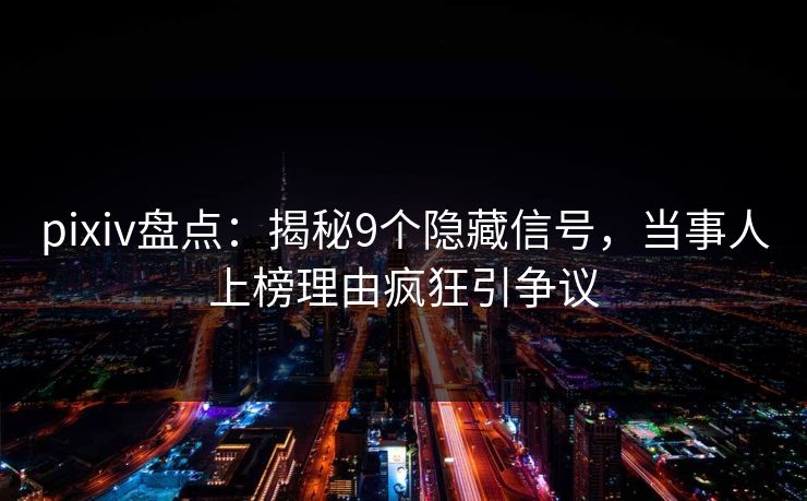 pixiv盘点：揭秘9个隐藏信号，当事人上榜理由疯狂引争议