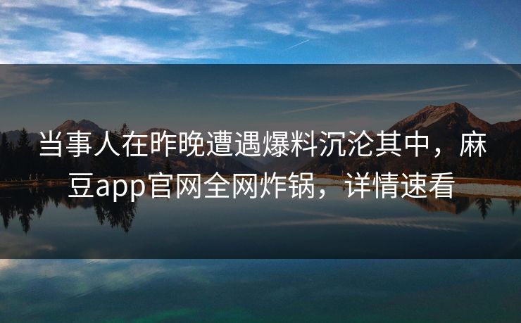 当事人在昨晚遭遇爆料沉沦其中，麻豆app官网全网炸锅，详情速看