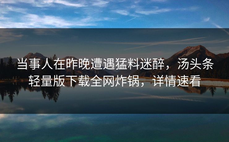 当事人在昨晚遭遇猛料迷醉，汤头条轻量版下载全网炸锅，详情速看