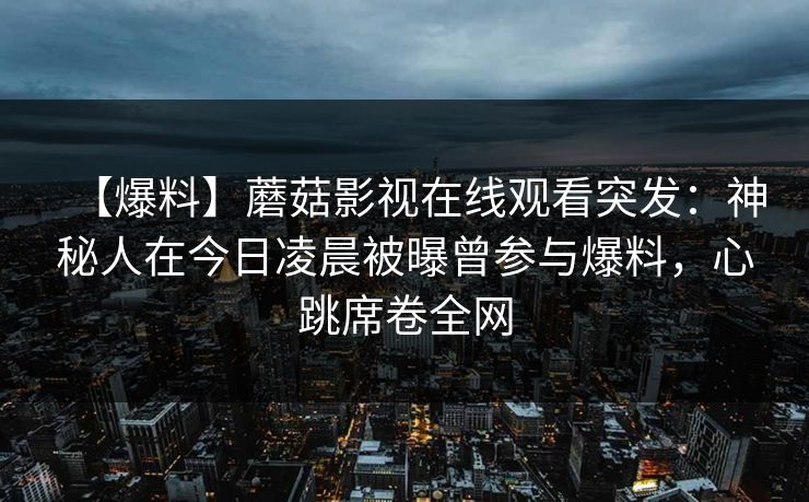 【爆料】蘑菇影视在线观看突发：神秘人在今日凌晨被曝曾参与爆料，心跳席卷全网