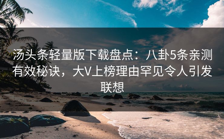 汤头条轻量版下载盘点：八卦5条亲测有效秘诀，大V上榜理由罕见令人引发联想