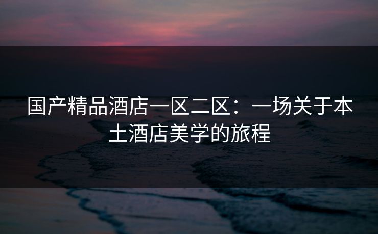 国产精品酒店一区二区：一场关于本土酒店美学的旅程