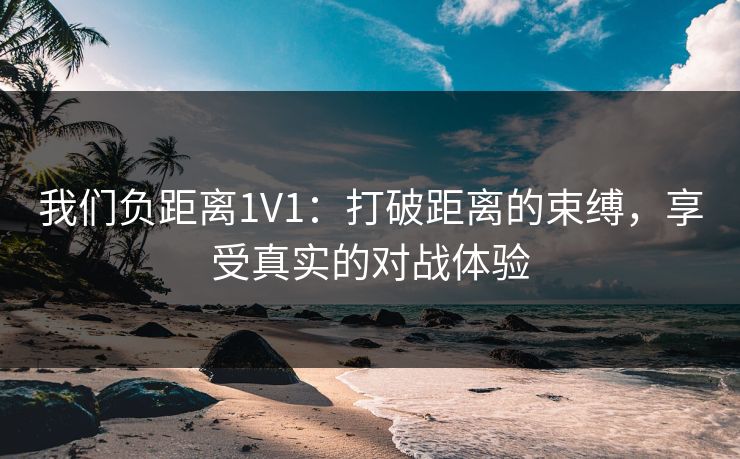 我们负距离1V1：打破距离的束缚，享受真实的对战体验