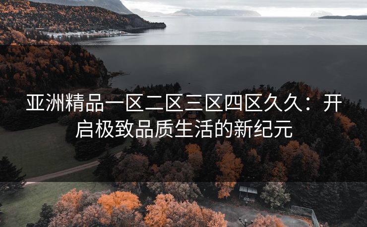 亚洲精品一区二区三区四区久久：开启极致品质生活的新纪元