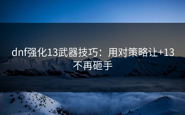dnf强化13武器技巧：用对策略让+13不再砸手