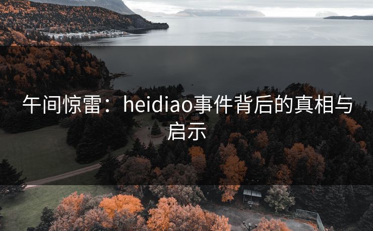 午间惊雷：heidiao事件背后的真相与启示
