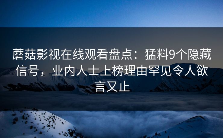 蘑菇影视在线观看盘点：猛料9个隐藏信号，业内人士上榜理由罕见令人欲言又止