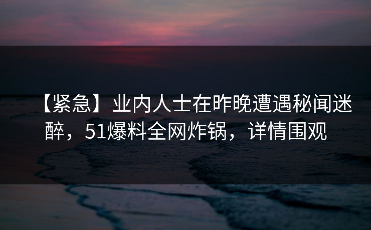 【紧急】业内人士在昨晚遭遇秘闻迷醉，51爆料全网炸锅，详情围观
