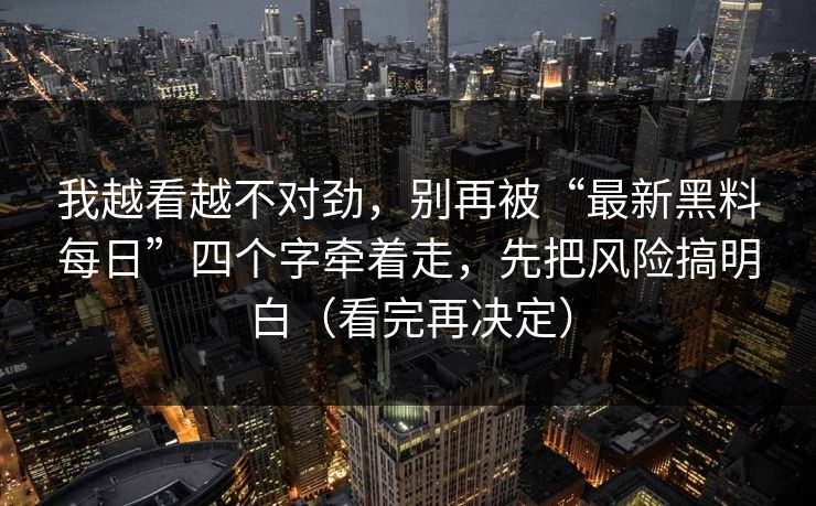 我越看越不对劲，别再被“最新黑料每日”四个字牵着走，先把风险搞明白（看完再决定）