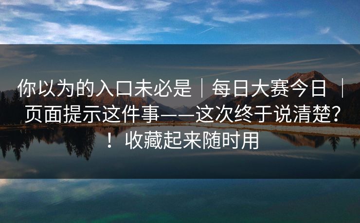 你以为的入口未必是｜每日大赛今日 ｜ 页面提示这件事——这次终于说清楚？！收藏起来随时用