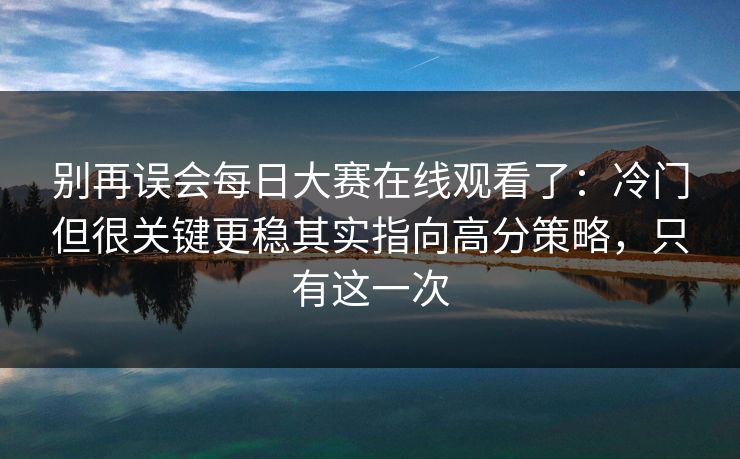 别再误会每日大赛在线观看了：冷门但很关键更稳其实指向高分策略，只有这一次