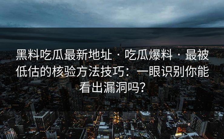 黑料吃瓜最新地址 · 吃瓜爆料 · 最被低估的核验方法技巧：一眼识别你能看出漏洞吗？