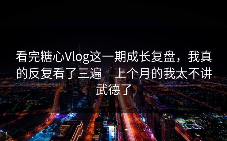 看完糖心Vlog这一期成长复盘，我真的反复看了三遍｜上个月的我太不讲武德了
