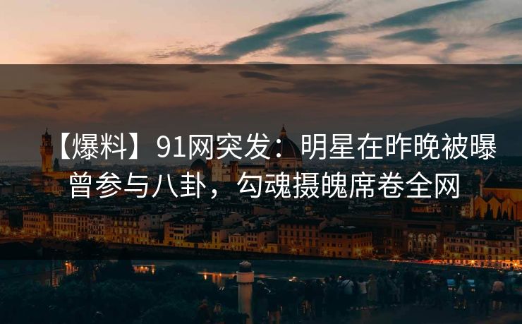 【爆料】91网突发：明星在昨晚被曝曾参与八卦，勾魂摄魄席卷全网