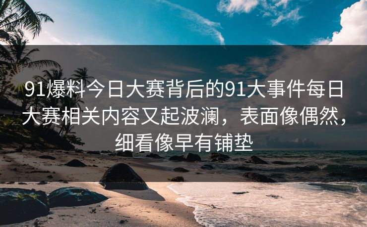 91爆料今日大赛背后的91大事件每日大赛相关内容又起波澜，表面像偶然，细看像早有铺垫